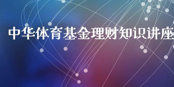 中华体育基金理财知识讲座_https://www.fsyjjx.cn_问财精选_第1张