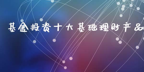 基金投资十大基础理财产品_https://www.fsyjjx.cn_问财精选_第1张