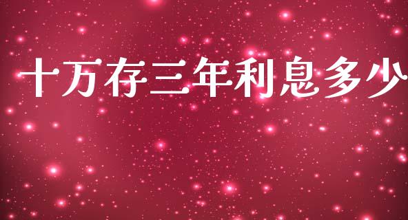 十万存三年利息多少_https://www.fsyjjx.cn_问财精选_第1张