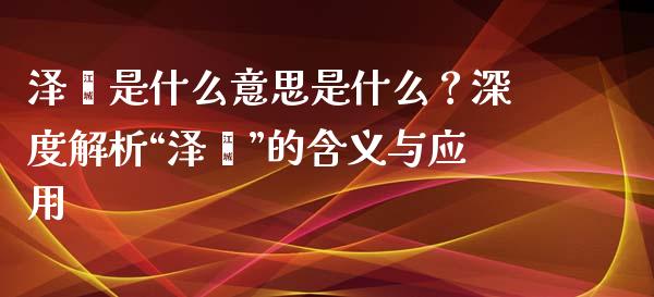 泽鑫是什么意思是什么？深度解析“泽鑫”的含义与应用_https://www.fsyjjx.cn_股指期货_第1张