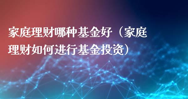 家庭理财哪种基金好（家庭理财如何进行基金投资）_https://www.fsyjjx.cn_理财资讯_第1张