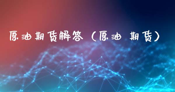 原油期货解答（原油 期货）_https://www.fsyjjx.cn_期货研报_第1张