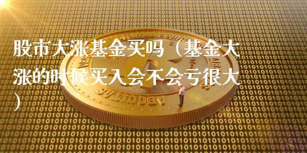 股市大涨基金买吗（基金大涨的时候买入会不会亏很大）_https://www.fsyjjx.cn_问财精选_第1张