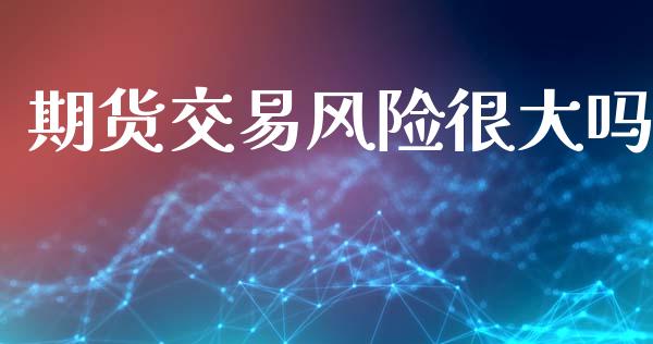 期货交易风险很大吗_https://www.fsyjjx.cn_期货研报_第1张