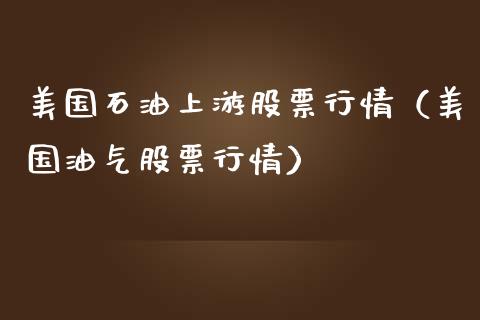 美国石油上游股票行情（美国油气股票行情）_https://www.fsyjjx.cn_股指期货_第1张