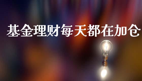 基金理财每天都在加仓_https://www.fsyjjx.cn_问财精选_第1张