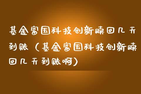 基金富国科技创新赎回几天到账（基金富国科技创新赎回几天到账啊）_https://www.fsyjjx.cn_理财资讯_第1张
