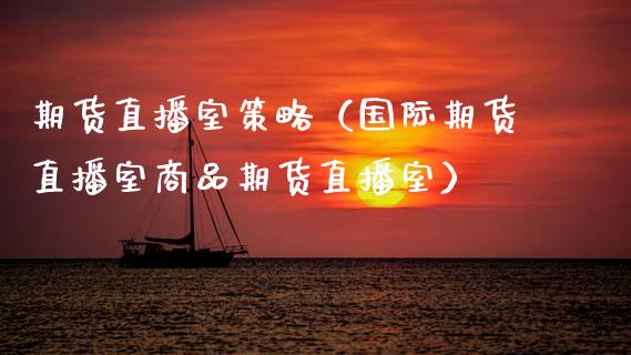 期货直播室策略（国际期货直播室商品期货直播室）_https://www.fsyjjx.cn_期货在线_第1张