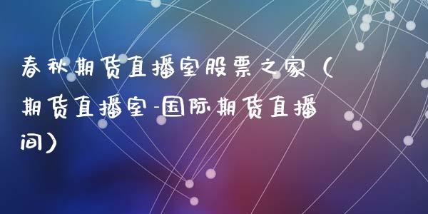 春秋期货直播室股票之家（期货直播室-国际期货直播间）_https://www.fsyjjx.cn_期货在线_第1张