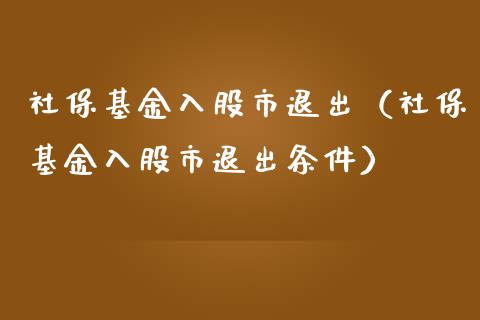社保基金入股市退出（社保基金入股市退出条件）_https://www.fsyjjx.cn_理财资讯_第1张