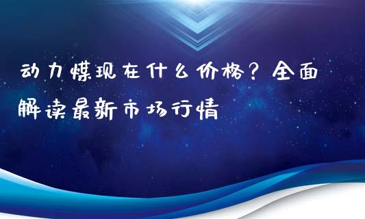 动力煤现在什么价格？全面解读最新市场行情_https://www.fsyjjx.cn_期货资讯_第1张