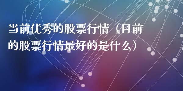 当前优秀的股票行情（目前的股票行情最好的是什么）_https://www.fsyjjx.cn_股票指导_第1张