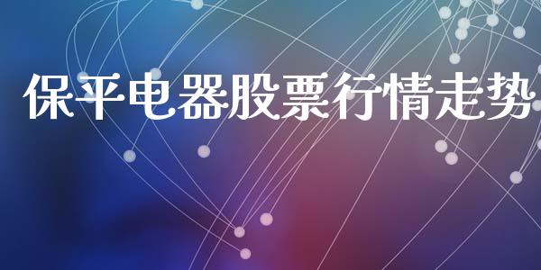 保平电器股票行情走势_https://www.fsyjjx.cn_股票指导_第1张
