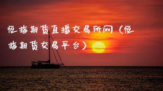 恒指期货直播交易所网（恒指期货交易平台）_https://www.fsyjjx.cn_期货在线_第1张