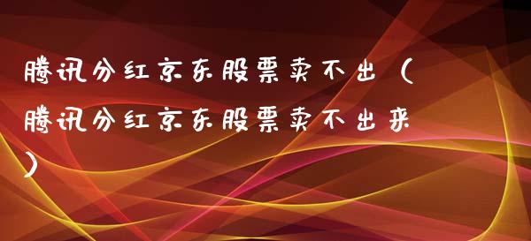 腾讯分红京东股票卖不出（腾讯分红京东股票卖不出来）_https://www.fsyjjx.cn_股指期货_第1张