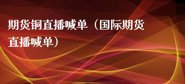 期货铜直播喊单（国际期货直播喊单）_https://www.fsyjjx.cn_期货在线_第1张