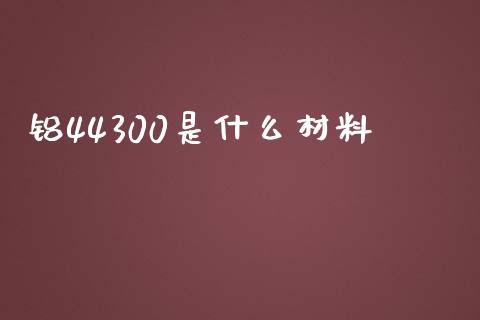 铝44300是什么材料_https://www.fsyjjx.cn_期货在线_第1张
