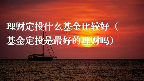 理财定投什么基金比较好（基金定投是最好的理财吗）_https://www.fsyjjx.cn_理财资讯_第1张