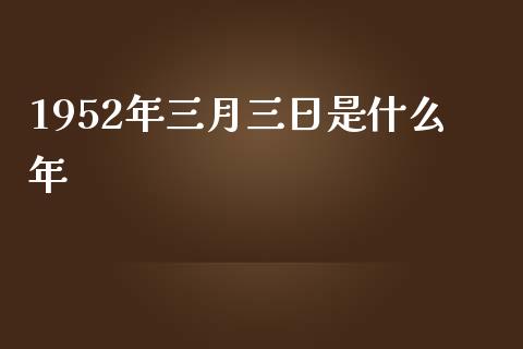 1952年三月三日是什么年_https://www.fsyjjx.cn_股票指导_第1张