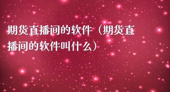 期货直播间的软件（期货直播间的软件叫什么）_https://www.fsyjjx.cn_期货在线_第1张