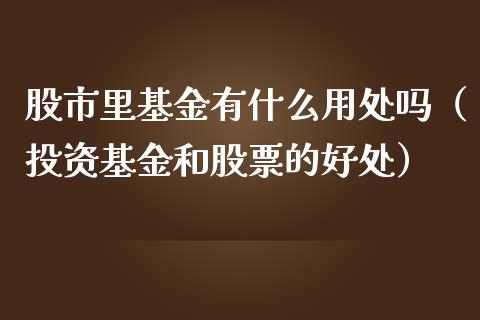 股市里基金有什么用处吗（投资基金和股票的好处）_https://www.fsyjjx.cn_理财资讯_第1张