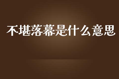 不堪落幕是什么意思_https://www.fsyjjx.cn_问财精选_第1张