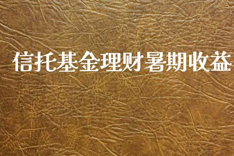 信托基金理财暑期收益_https://www.fsyjjx.cn_问财精选_第1张