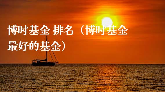 博时基金 排名（博时基金最好的基金）_https://www.fsyjjx.cn_理财资讯_第1张