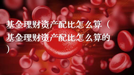 基金理财资产配比怎么算（基金理财资产配比怎么算的）_https://www.fsyjjx.cn_问财精选_第1张