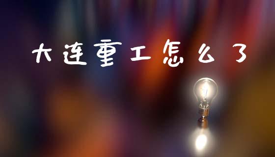 大连重工怎么了_https://www.fsyjjx.cn_期货在线_第1张