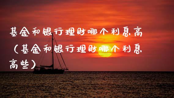 基金和银行理财哪个利息高（基金和银行理财哪个利息高些）_https://www.fsyjjx.cn_理财资讯_第1张