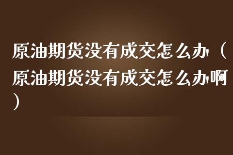 原油期货没有成交怎么办（原油期货没有成交怎么办啊）_https://www.fsyjjx.cn_期货研报_第1张