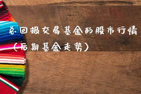 总回报交易基金的股市行情（后期基金走势）_https://www.fsyjjx.cn_问财精选_第1张