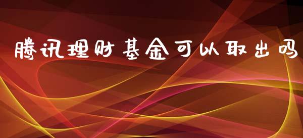 腾讯理财基金可以取出吗_https://www.fsyjjx.cn_问财精选_第1张