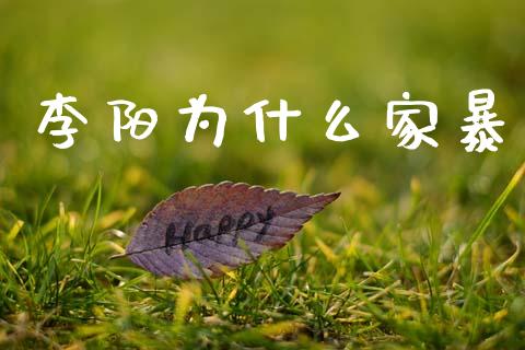 李阳为什么家暴_https://www.fsyjjx.cn_期货资讯_第1张