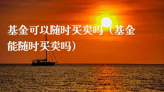 基金可以随时买卖吗（基金能随时买卖吗）_https://www.fsyjjx.cn_理财资讯_第1张