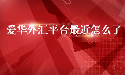 爱华外汇平台最近怎么了_https://www.fsyjjx.cn_问财精选_第1张