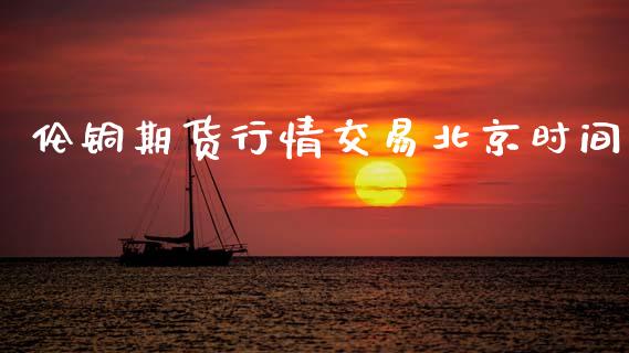 伦铜期货行情交易北京时间_https://www.fsyjjx.cn_期货资讯_第1张