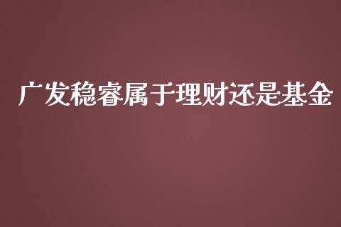 广发稳睿属于理财还是基金_https://www.fsyjjx.cn_问财精选_第1张