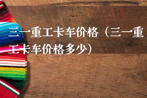三一重工卡车价格（三一重工卡车价格多少）_https://www.fsyjjx.cn_股票指导_第1张