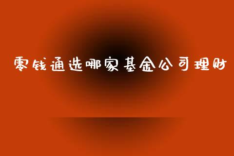 零钱通选哪家基金公司理财_https://www.fsyjjx.cn_问财精选_第1张