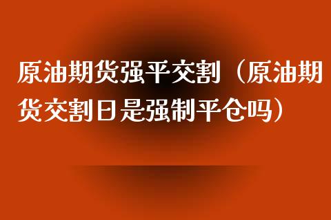 原油期货强平交割（原油期货交割日是强制平仓吗）_https://www.fsyjjx.cn_期货资讯_第1张