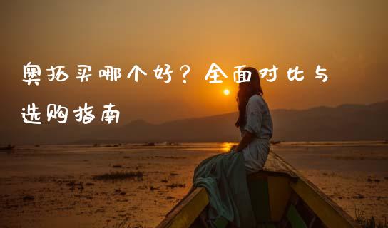 奥拓买哪个好？全面对比与选购指南_https://www.fsyjjx.cn_股票指导_第1张