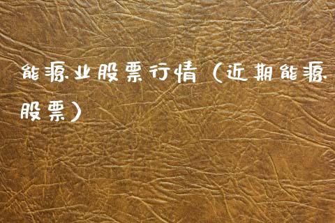 能源业股票行情（近期能源股票）_https://www.fsyjjx.cn_股指期货_第1张