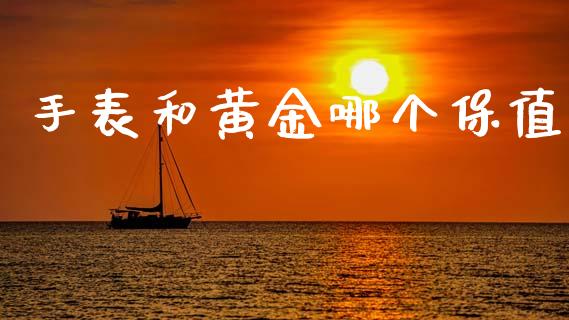 手表和黄金哪个保值_https://www.fsyjjx.cn_期货研报_第1张