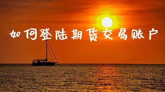 如何登陆期货交易账户_https://www.fsyjjx.cn_问财精选_第1张