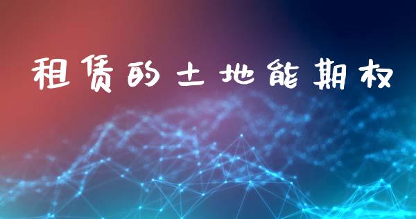 租赁的土地能期权_https://www.fsyjjx.cn_问财精选_第1张