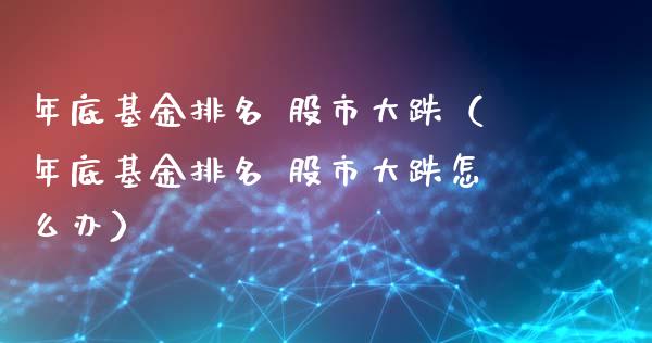 年底基金排名 股市大跌（年底基金排名 股市大跌怎么办）_https://www.fsyjjx.cn_问财精选_第1张