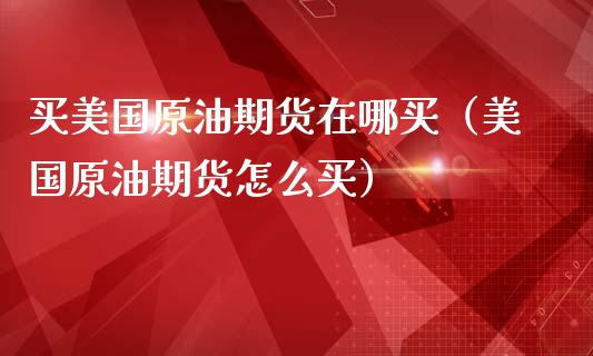 买美国原油期货在哪买（美国原油期货怎么买）_https://www.fsyjjx.cn_期货研报_第1张