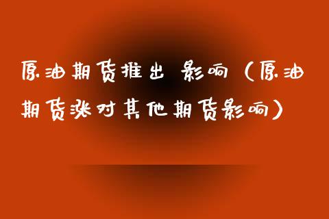 原油期货推出 影响（原油期货涨对其他期货影响）_https://www.fsyjjx.cn_期货研报_第1张